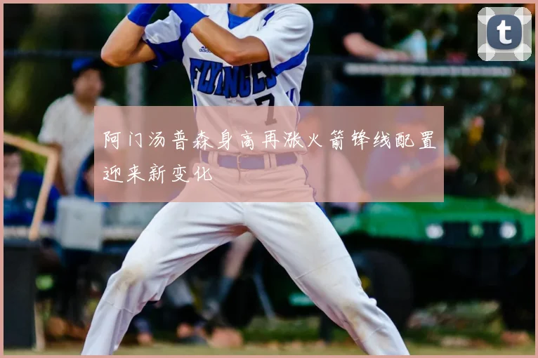 阿门汤普森身高再涨火箭锋线配置迎来新变化