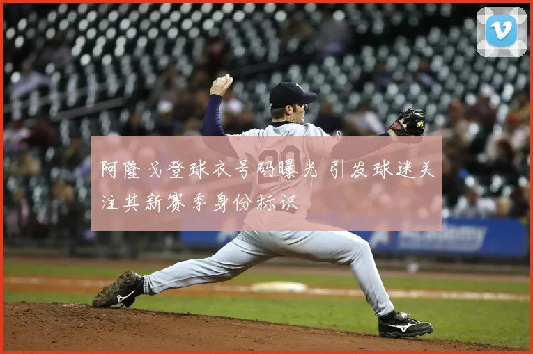 阿隆戈登球衣号码曝光 引发球迷关注其新赛季身份标识