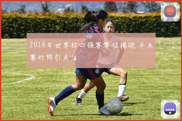2018年世界杯四强赛赛程揭晓 半决赛对阵引关注