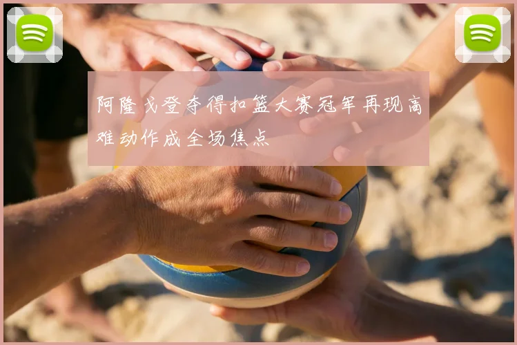 阿隆戈登夺得扣篮大赛冠军再现高难动作成全场焦点
