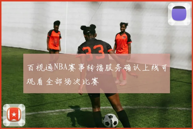百视通NBA赛事转播服务确认上线可观看全部场次比赛