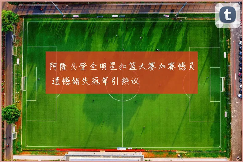 阿隆戈登全明星扣篮大赛加赛憾负 遗憾错失冠军引热议