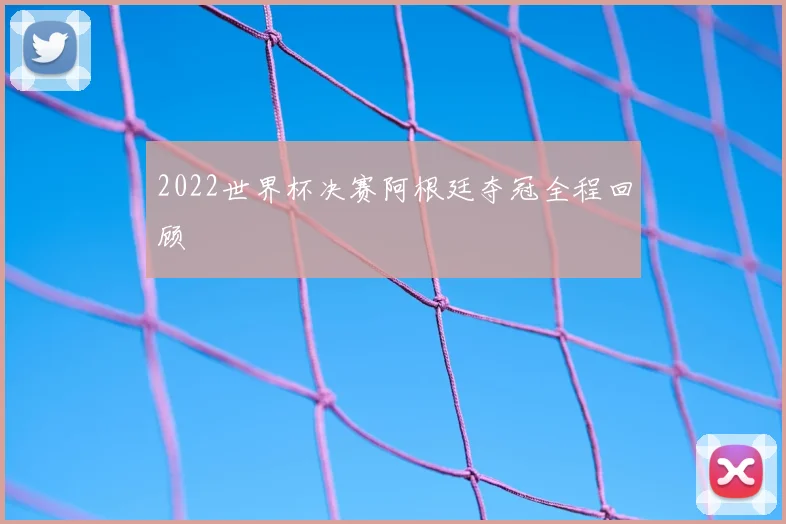 2022世界杯决赛阿根廷夺冠全程回顾