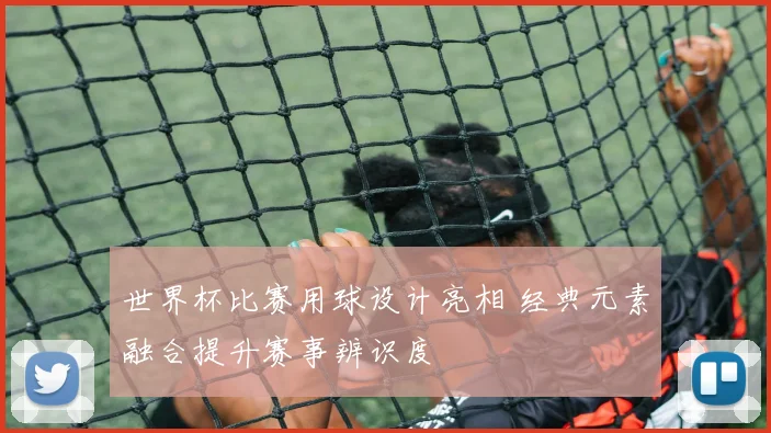 世界杯比赛用球设计亮相 经典元素融合提升赛事辨识度