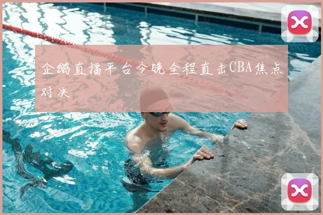 企鹅直播平台今晚全程直击CBA焦点对决