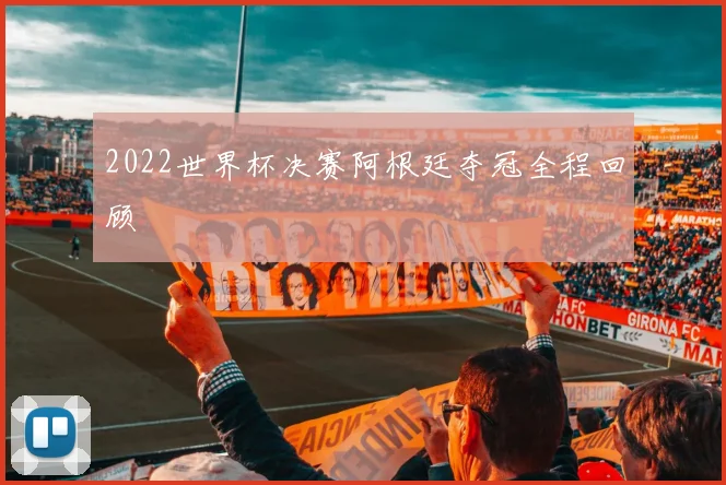 2022世界杯决赛阿根廷夺冠全程回顾