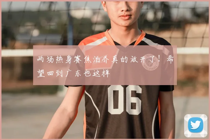 两场热身赛焦泊乔真的放开了!希望回到广东也这样
