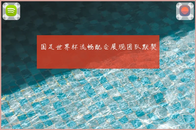 国足世界杯流畅配合展现团队默契