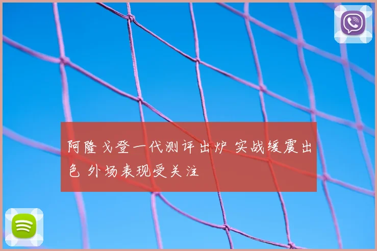 阿隆戈登一代测评出炉 实战缓震出色 外场表现受关注
