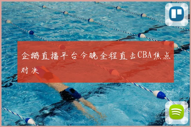企鹅直播平台今晚全程直击CBA焦点对决
