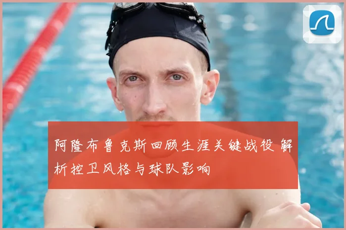 阿隆布鲁克斯回顾生涯关键战役 解析控卫风格与球队影响