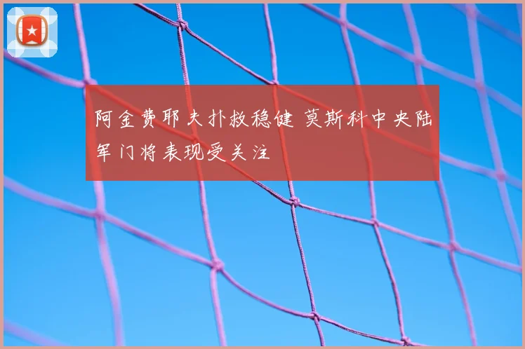 阿金费耶夫扑救稳健 莫斯科中央陆军门将表现受关注