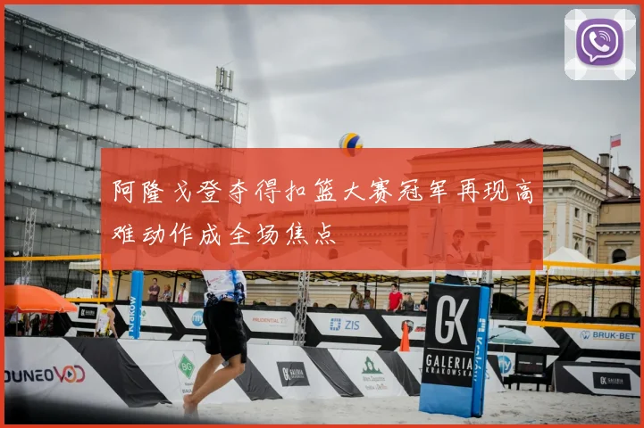 阿隆戈登夺得扣篮大赛冠军再现高难动作成全场焦点