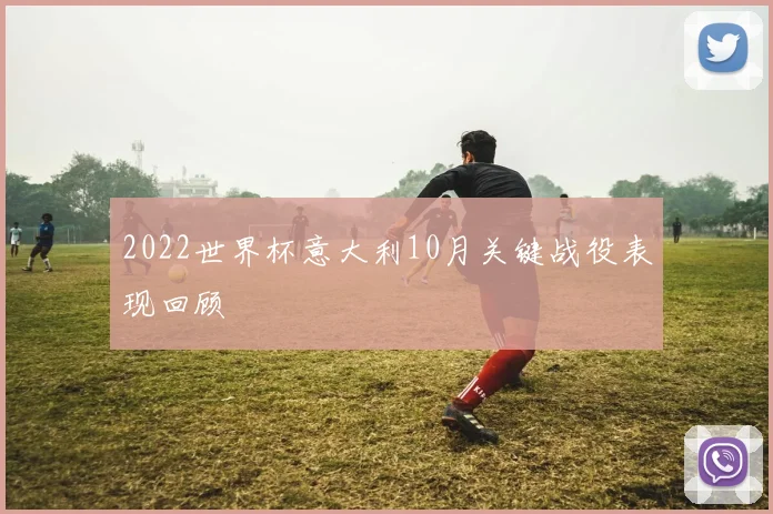 2022世界杯意大利10月关键战役表现回顾