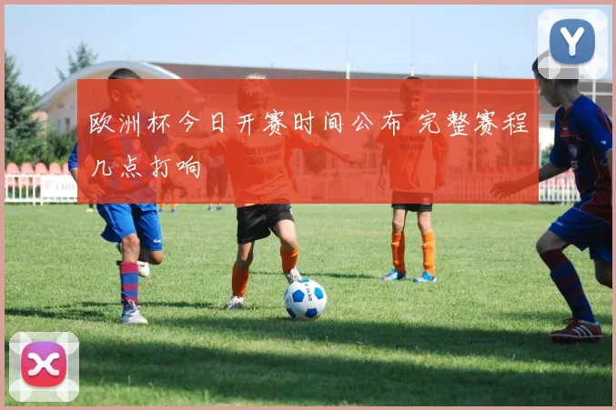 欧洲杯今日开赛时间公布 完整赛程几点打响
