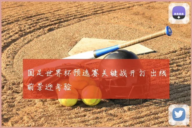 国足世界杯预选赛关键战开打 出线前景迎考验