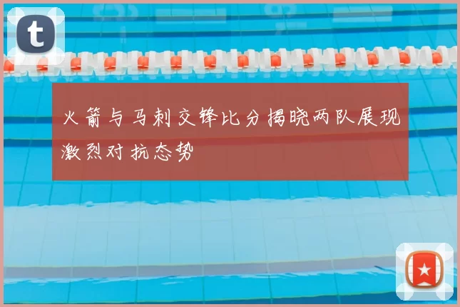 火箭与马刺交锋比分揭晓两队展现激烈对抗态势