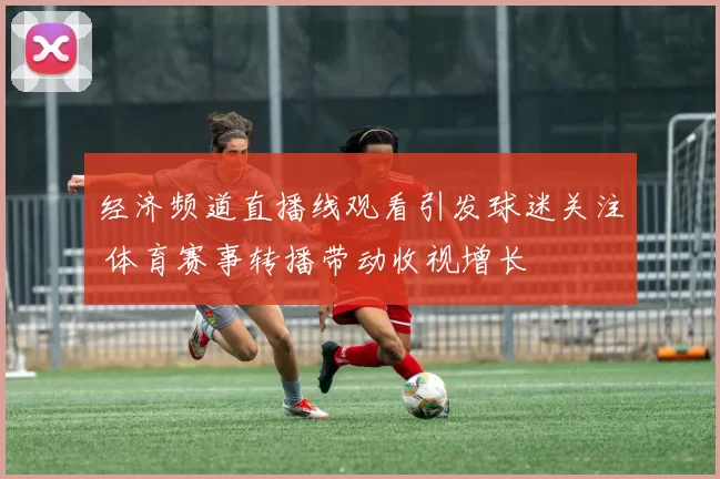 经济频道直播线观看引发球迷关注 体育赛事转播带动收视增长