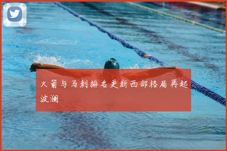 火箭与马刺排名更新西部格局再起波澜