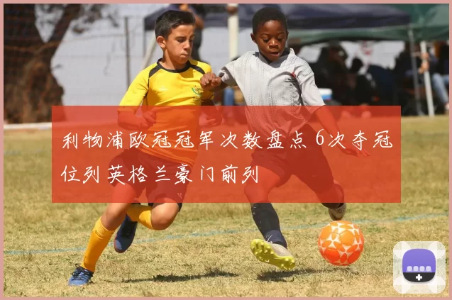 利物浦欧冠冠军次数盘点 6次夺冠位列英格兰豪门前列