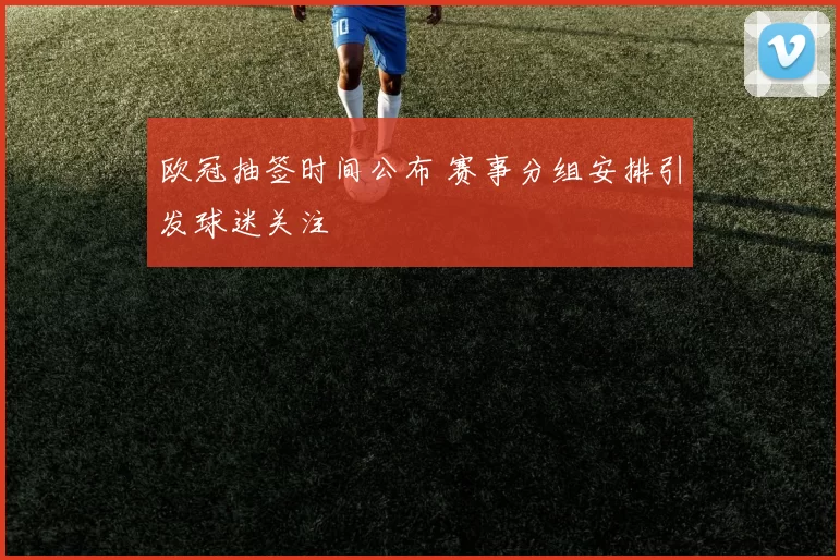 欧冠抽签时间公布 赛事分组安排引发球迷关注