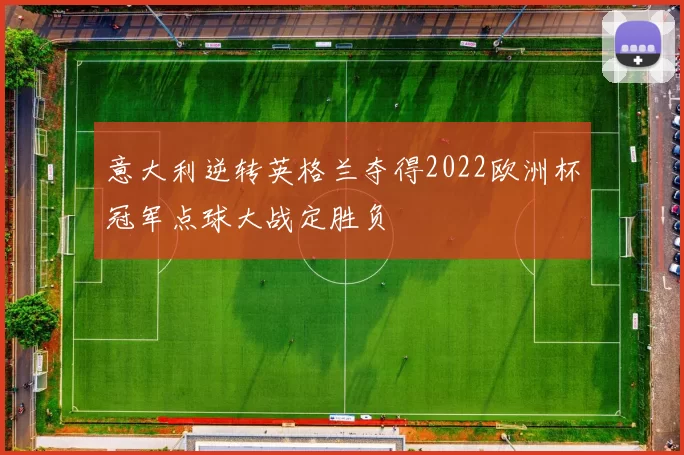 意大利逆转英格兰夺得2022欧洲杯冠军点球大战定胜负