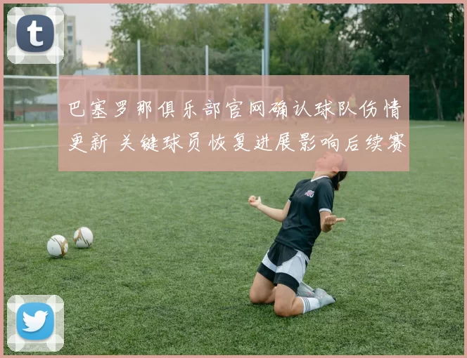 巴塞罗那俱乐部官网确认球队伤情更新 关键球员恢复进展影响后续赛程安排