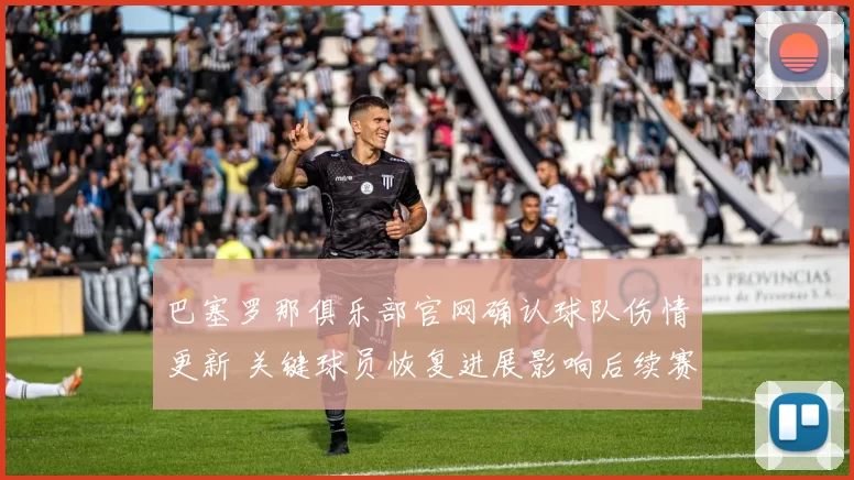 巴塞罗那俱乐部官网确认球队伤情更新 关键球员恢复进展影响后续赛程安排