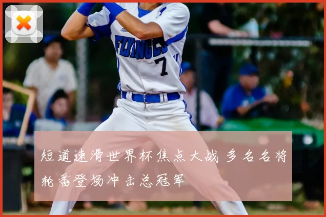 短道速滑世界杯焦点大战 多名名将轮番登场冲击总冠军