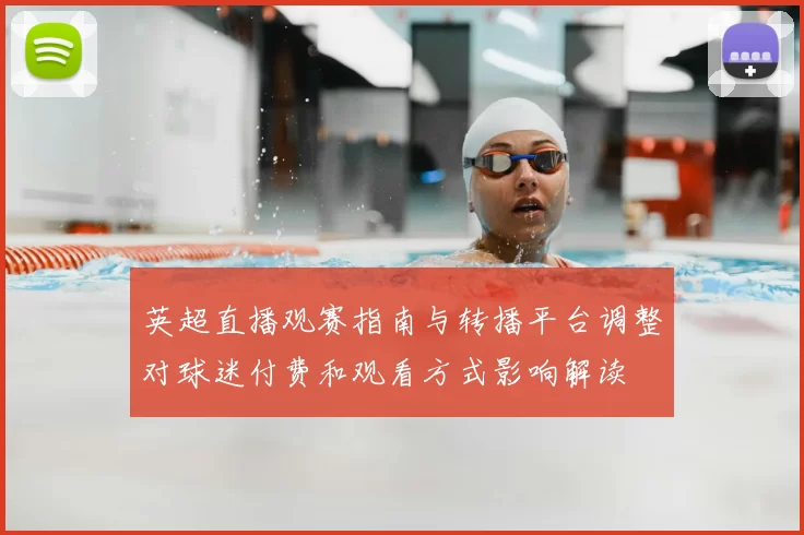 英超直播观赛指南与转播平台调整对球迷付费和观看方式影响解读