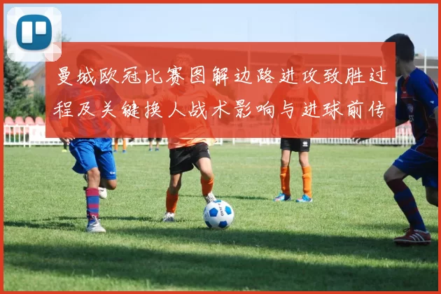 曼城欧冠比赛图解边路进攻致胜过程及关键换人战术影响与进球前传球细节