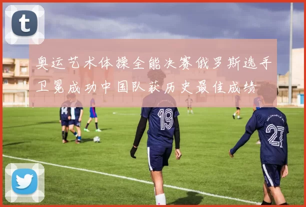 奥运艺术体操全能决赛俄罗斯选手卫冕成功中国队获历史最佳成绩