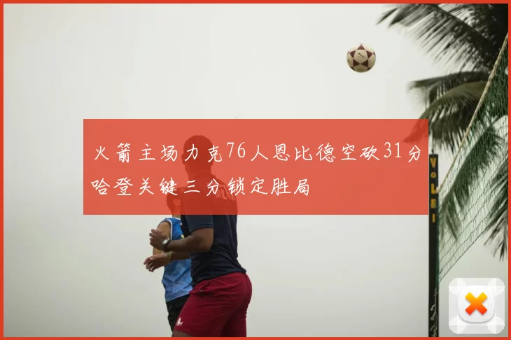 火箭主场力克76人恩比德空砍31分哈登关键三分锁定胜局