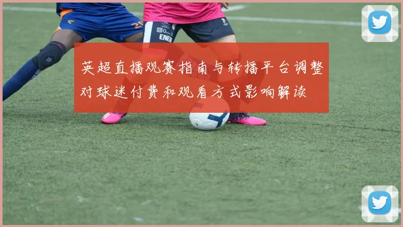 英超直播观赛指南与转播平台调整对球迷付费和观看方式影响解读