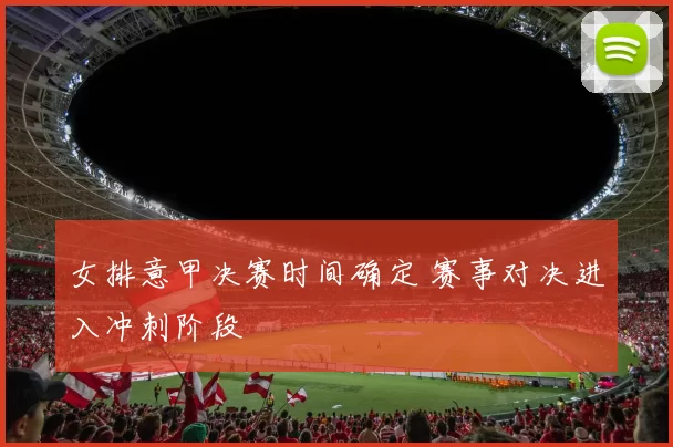 女排意甲决赛时间确定 赛事对决进入冲刺阶段