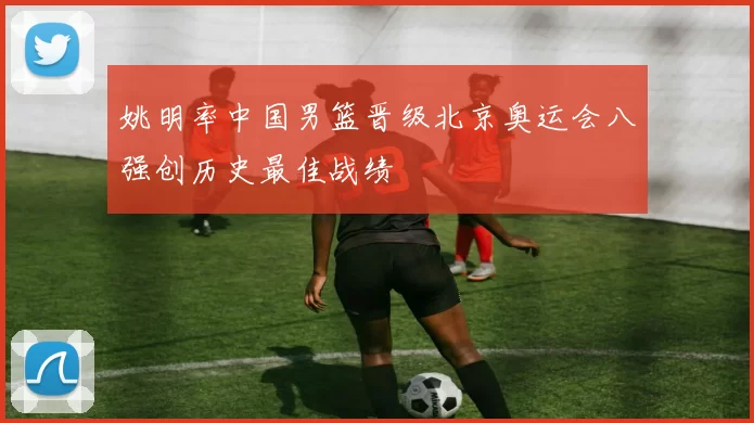 姚明率中国男篮晋级北京奥运会八强创历史最佳战绩