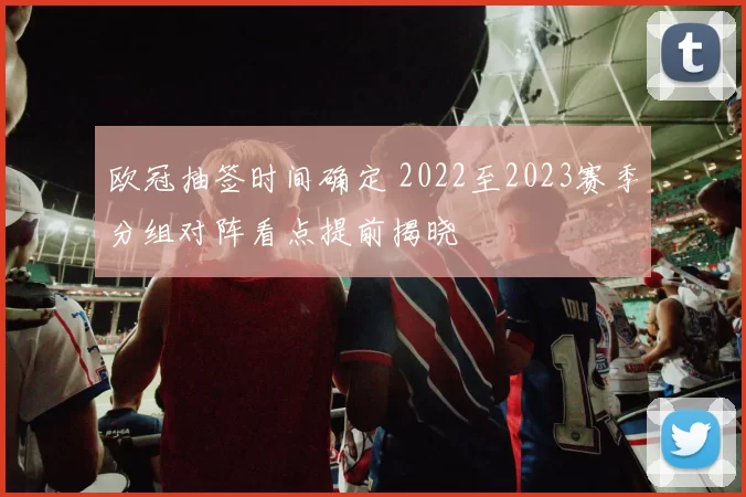 欧冠抽签时间确定 2022至2023赛季分组对阵看点提前揭晓