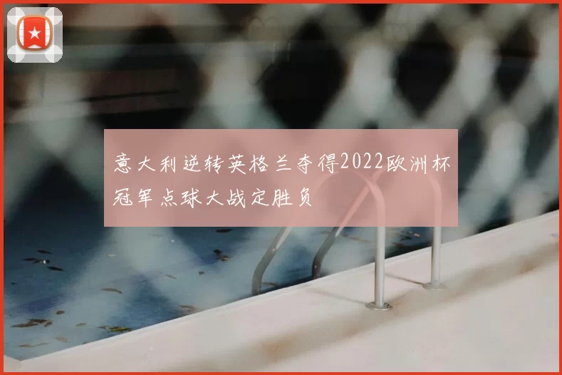 意大利逆转英格兰夺得2022欧洲杯冠军点球大战定胜负