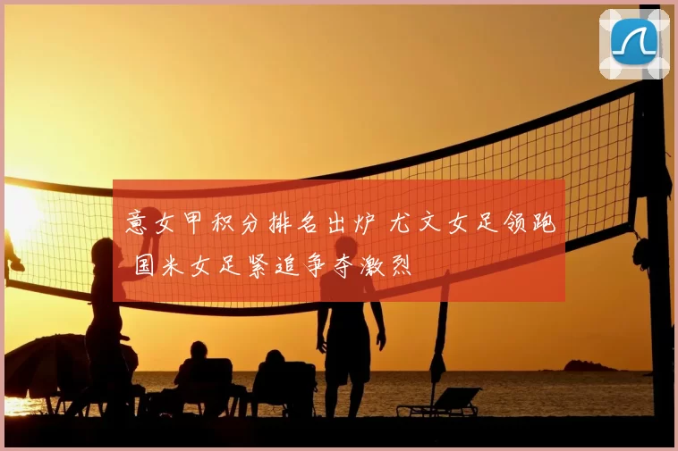 意女甲积分排名出炉 尤文女足领跑 国米女足紧追争夺激烈