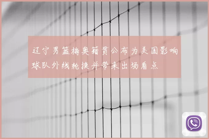 辽宁男篮梅奥籍贯公布为美国影响球队外线轮换并带来出场看点