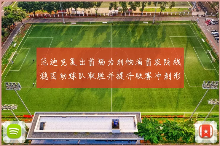 范迪克复出首场为利物浦首发防线稳固助球队取胜并提升联赛冲刺形势