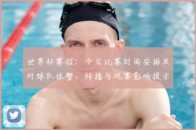 世界杯赛程：今日比赛时间安排及对球队休整、转播与观赛影响提示