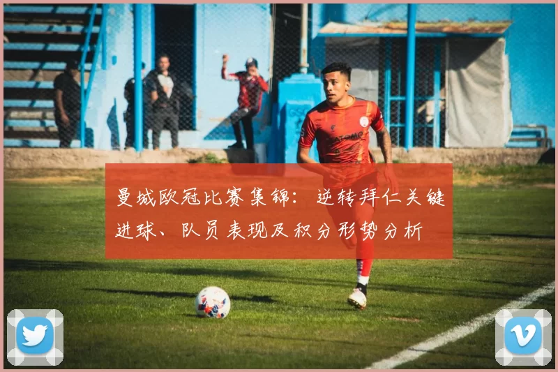 曼城欧冠比赛集锦：逆转拜仁关键进球、队员表现及积分形势分析