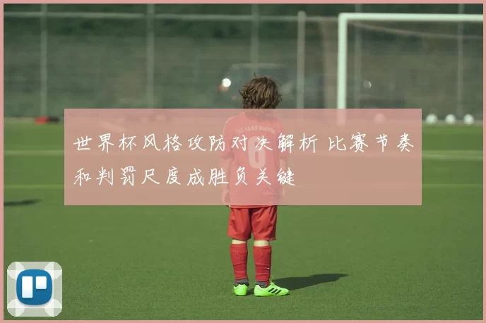 世界杯风格攻防对决解析 比赛节奏和判罚尺度成胜负关键