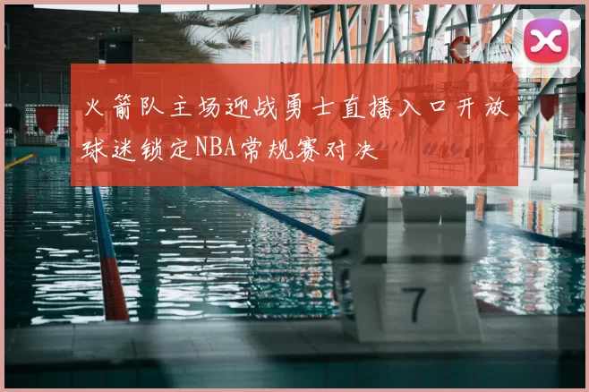 火箭队主场迎战勇士直播入口开放球迷锁定NBA常规赛对决