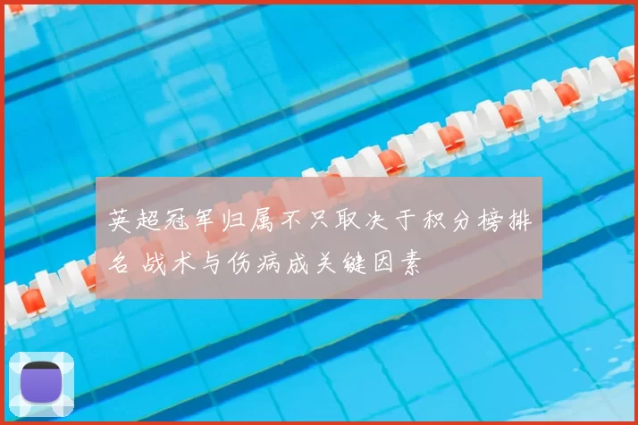英超冠军归属不只取决于积分榜排名 战术与伤病成关键因素