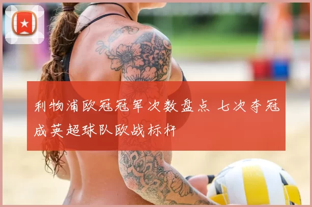 利物浦欧冠冠军次数盘点 七次夺冠成英超球队欧战标杆