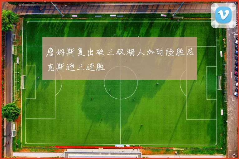 詹姆斯复出砍三双湖人加时险胜尼克斯迎三连胜