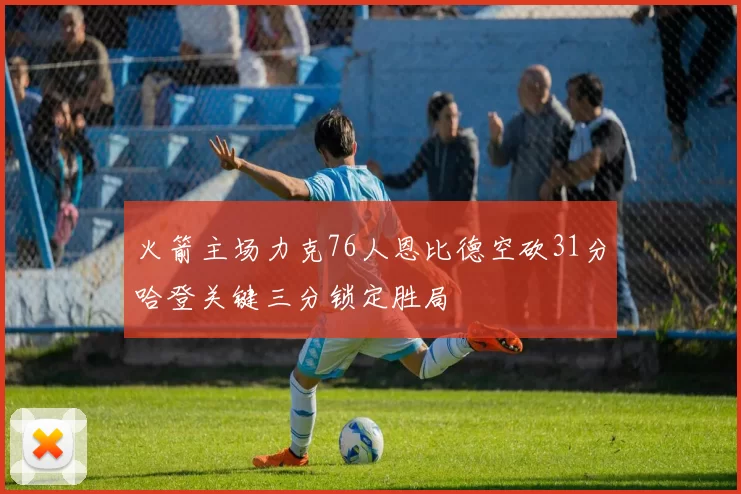 火箭主场力克76人恩比德空砍31分哈登关键三分锁定胜局