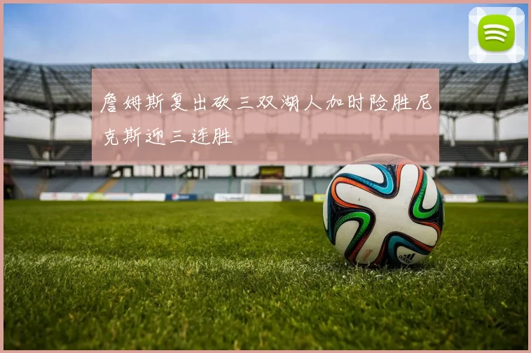 詹姆斯复出砍三双湖人加时险胜尼克斯迎三连胜